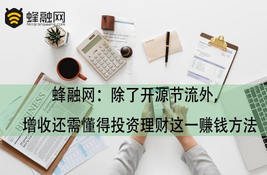 蜂融网：除了开源节流外，增收还需懂得投资理财这一赚钱方法